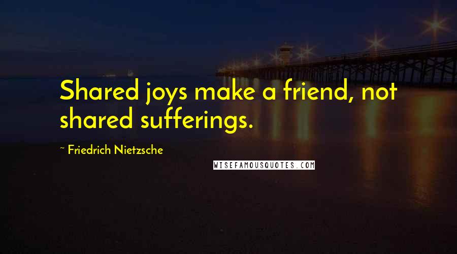 Friedrich Nietzsche Quotes: Shared joys make a friend, not shared sufferings.