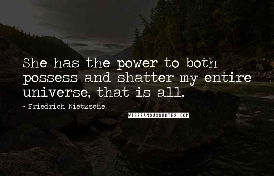 Friedrich Nietzsche Quotes: She has the power to both possess and shatter my entire universe, that is all.