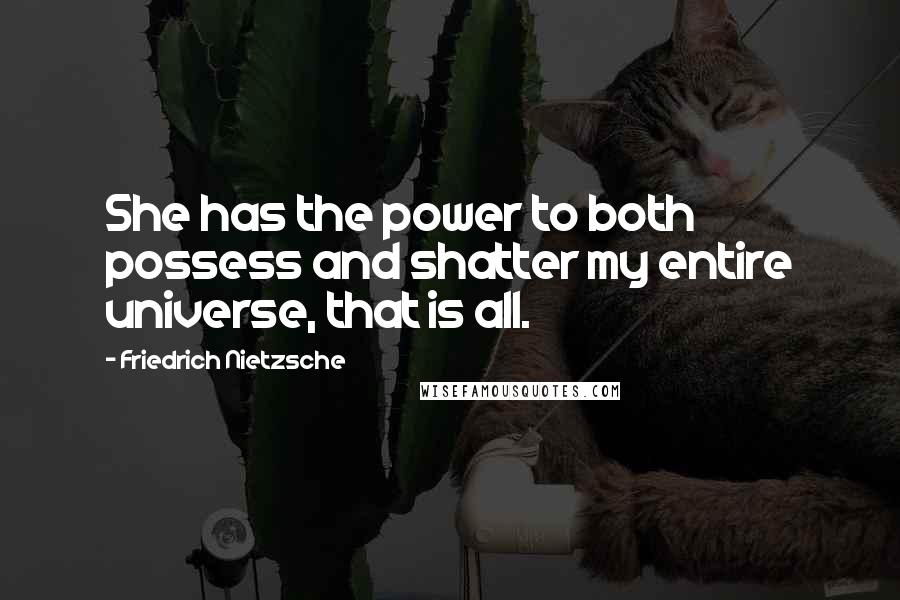 Friedrich Nietzsche Quotes: She has the power to both possess and shatter my entire universe, that is all.