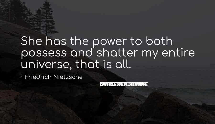 Friedrich Nietzsche Quotes: She has the power to both possess and shatter my entire universe, that is all.