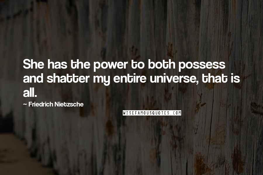 Friedrich Nietzsche Quotes: She has the power to both possess and shatter my entire universe, that is all.