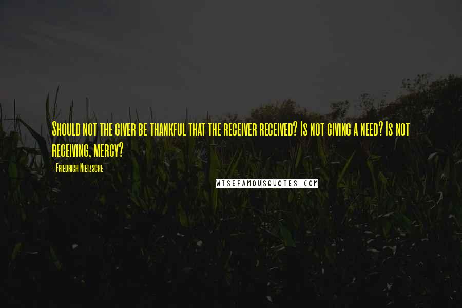 Friedrich Nietzsche Quotes: Should not the giver be thankful that the receiver received? Is not giving a need? Is not receiving, mercy?