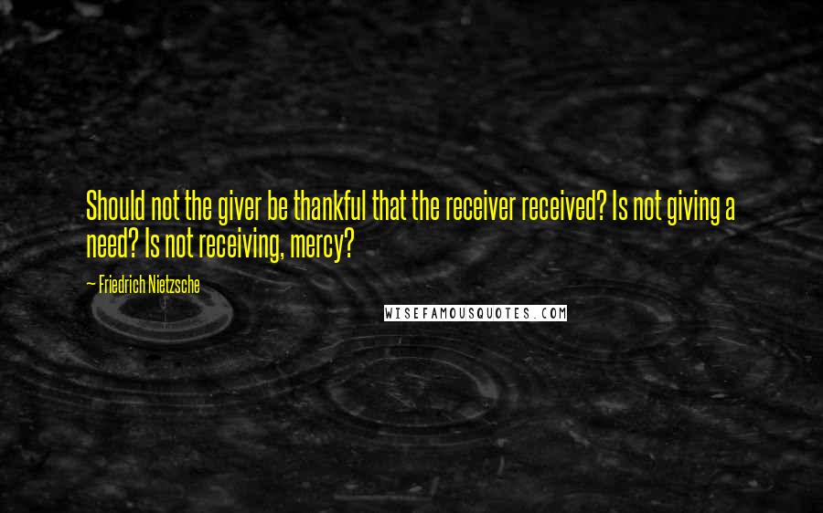 Friedrich Nietzsche Quotes: Should not the giver be thankful that the receiver received? Is not giving a need? Is not receiving, mercy?