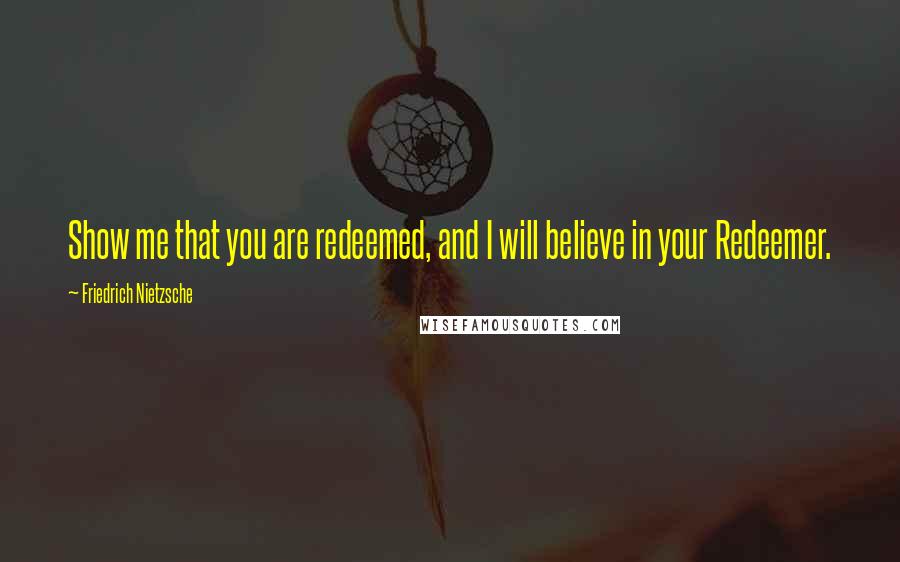 Friedrich Nietzsche Quotes: Show me that you are redeemed, and I will believe in your Redeemer.