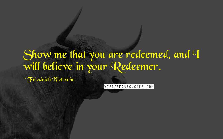 Friedrich Nietzsche Quotes: Show me that you are redeemed, and I will believe in your Redeemer.