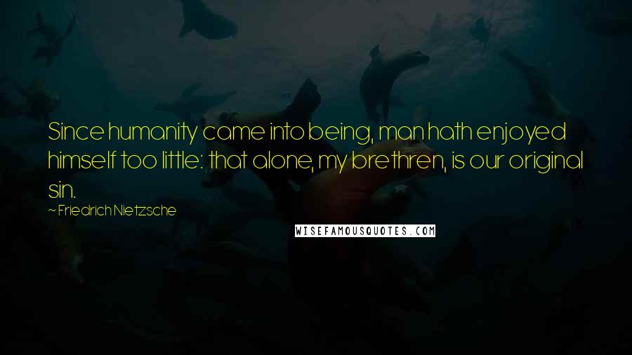 Friedrich Nietzsche Quotes: Since humanity came into being, man hath enjoyed himself too little: that alone, my brethren, is our original sin.