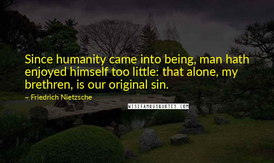 Friedrich Nietzsche Quotes: Since humanity came into being, man hath enjoyed himself too little: that alone, my brethren, is our original sin.