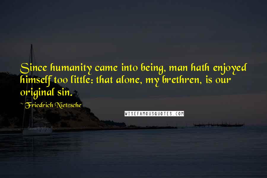 Friedrich Nietzsche Quotes: Since humanity came into being, man hath enjoyed himself too little: that alone, my brethren, is our original sin.