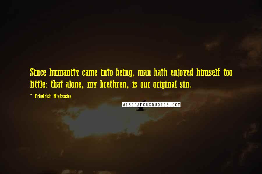 Friedrich Nietzsche Quotes: Since humanity came into being, man hath enjoyed himself too little: that alone, my brethren, is our original sin.