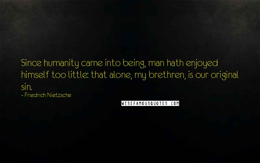 Friedrich Nietzsche Quotes: Since humanity came into being, man hath enjoyed himself too little: that alone, my brethren, is our original sin.