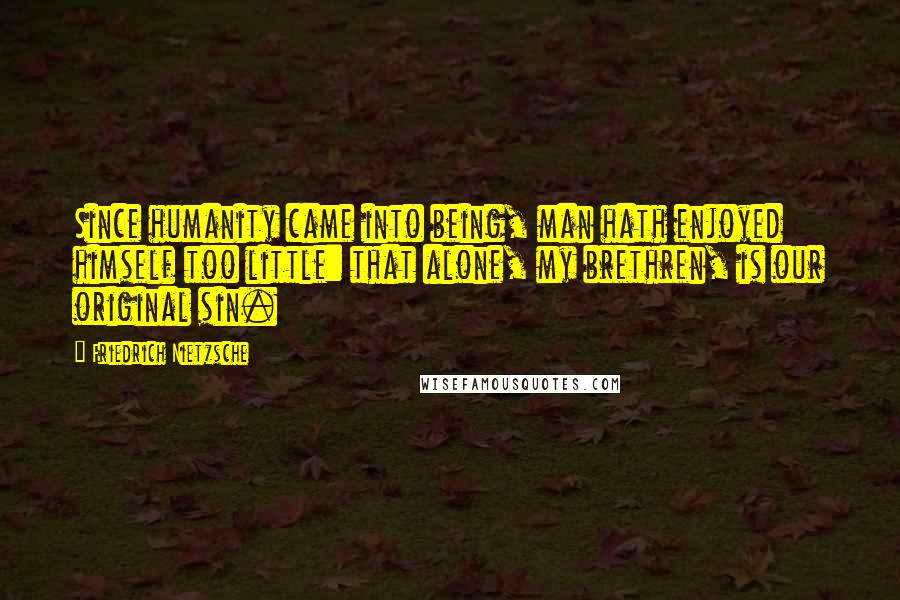 Friedrich Nietzsche Quotes: Since humanity came into being, man hath enjoyed himself too little: that alone, my brethren, is our original sin.