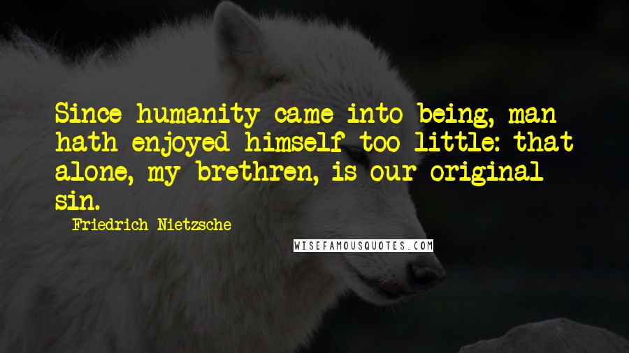 Friedrich Nietzsche Quotes: Since humanity came into being, man hath enjoyed himself too little: that alone, my brethren, is our original sin.