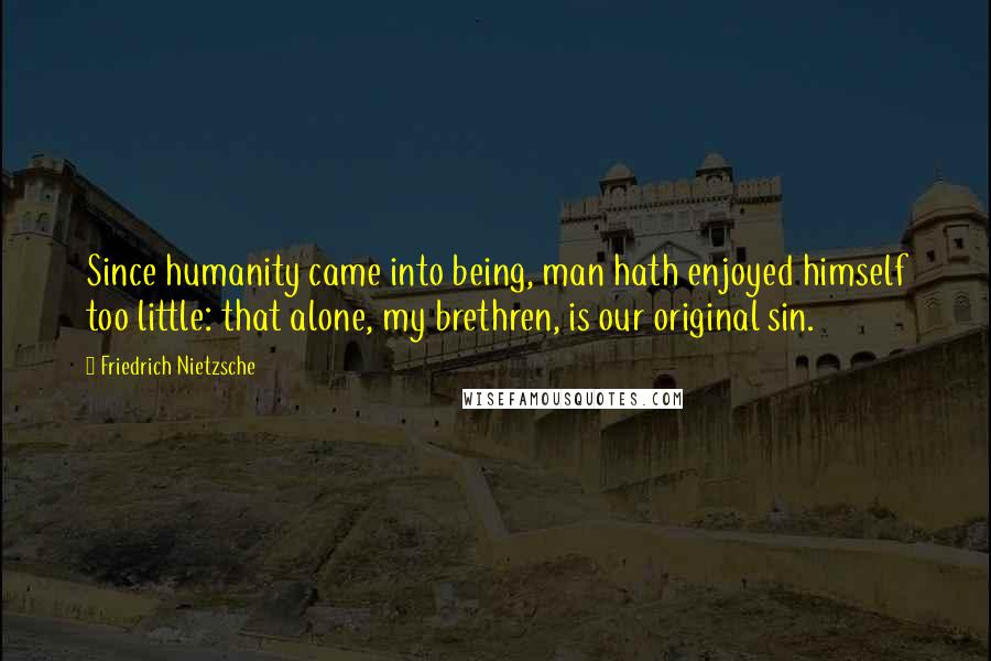 Friedrich Nietzsche Quotes: Since humanity came into being, man hath enjoyed himself too little: that alone, my brethren, is our original sin.