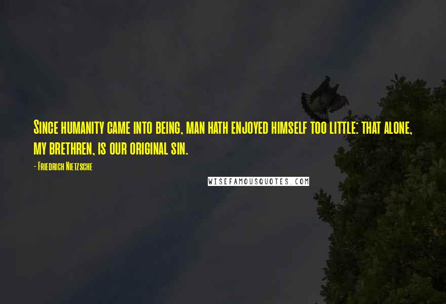 Friedrich Nietzsche Quotes: Since humanity came into being, man hath enjoyed himself too little: that alone, my brethren, is our original sin.