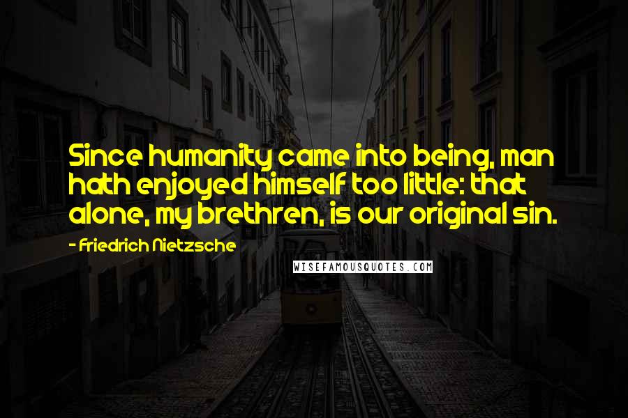 Friedrich Nietzsche Quotes: Since humanity came into being, man hath enjoyed himself too little: that alone, my brethren, is our original sin.