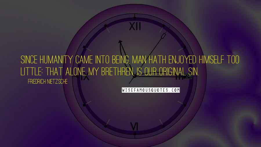 Friedrich Nietzsche Quotes: Since humanity came into being, man hath enjoyed himself too little: that alone, my brethren, is our original sin.