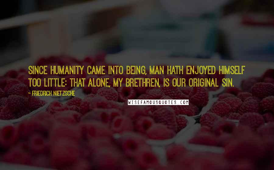 Friedrich Nietzsche Quotes: Since humanity came into being, man hath enjoyed himself too little: that alone, my brethren, is our original sin.