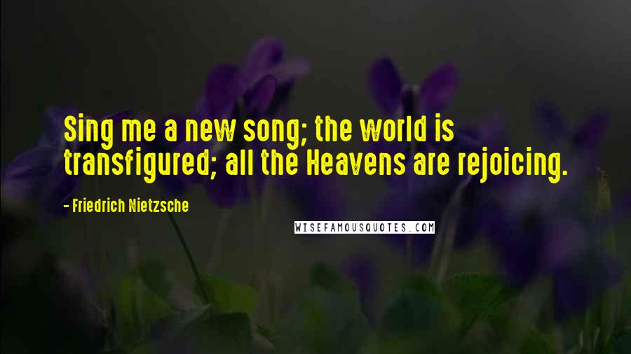 Friedrich Nietzsche Quotes: Sing me a new song; the world is transfigured; all the Heavens are rejoicing.