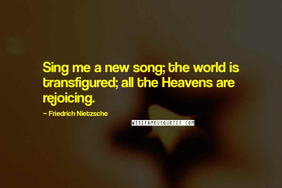Friedrich Nietzsche Quotes: Sing me a new song; the world is transfigured; all the Heavens are rejoicing.