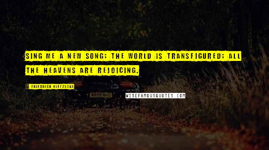 Friedrich Nietzsche Quotes: Sing me a new song; the world is transfigured; all the Heavens are rejoicing.