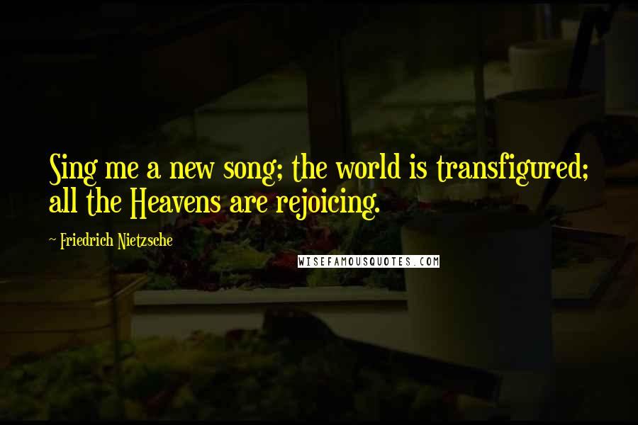 Friedrich Nietzsche Quotes: Sing me a new song; the world is transfigured; all the Heavens are rejoicing.