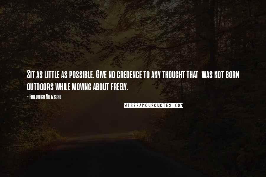 Friedrich Nietzsche Quotes: Sit as little as possible. Give no credence to any thought that  was not born outdoors while moving about freely.