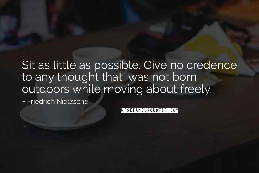 Friedrich Nietzsche Quotes: Sit as little as possible. Give no credence to any thought that  was not born outdoors while moving about freely.