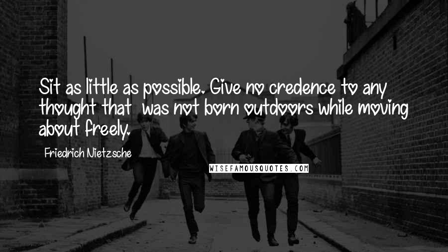 Friedrich Nietzsche Quotes: Sit as little as possible. Give no credence to any thought that  was not born outdoors while moving about freely.