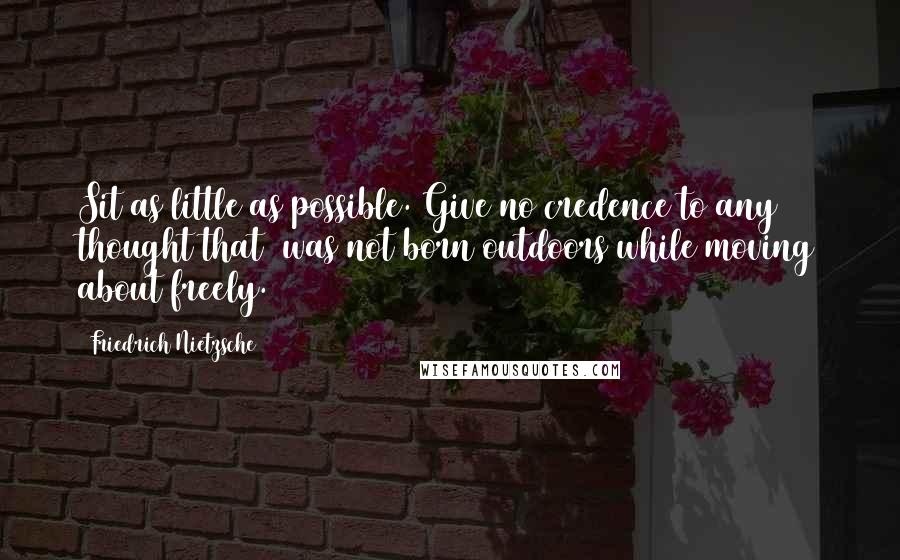 Friedrich Nietzsche Quotes: Sit as little as possible. Give no credence to any thought that  was not born outdoors while moving about freely.