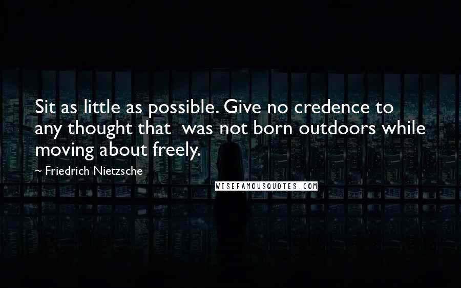 Friedrich Nietzsche Quotes: Sit as little as possible. Give no credence to any thought that  was not born outdoors while moving about freely.