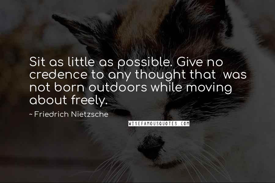 Friedrich Nietzsche Quotes: Sit as little as possible. Give no credence to any thought that  was not born outdoors while moving about freely.