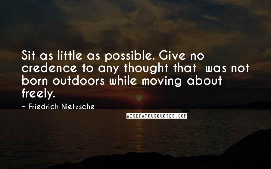 Friedrich Nietzsche Quotes: Sit as little as possible. Give no credence to any thought that  was not born outdoors while moving about freely.