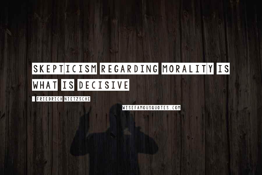 Friedrich Nietzsche Quotes: Skepticism regarding morality is what is decisive