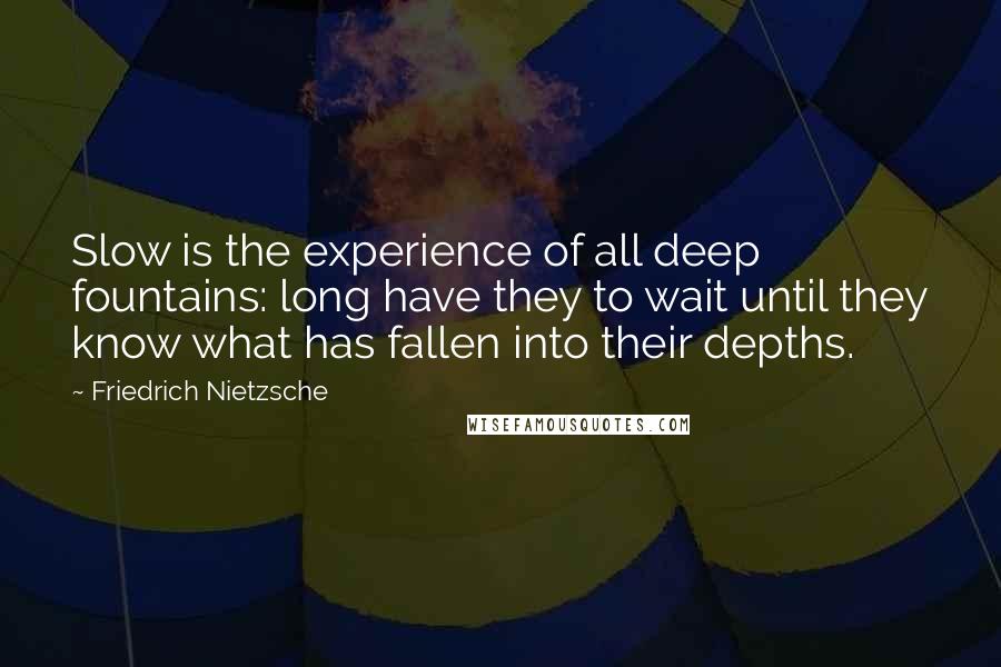Friedrich Nietzsche Quotes: Slow is the experience of all deep fountains: long have they to wait until they know what has fallen into their depths.