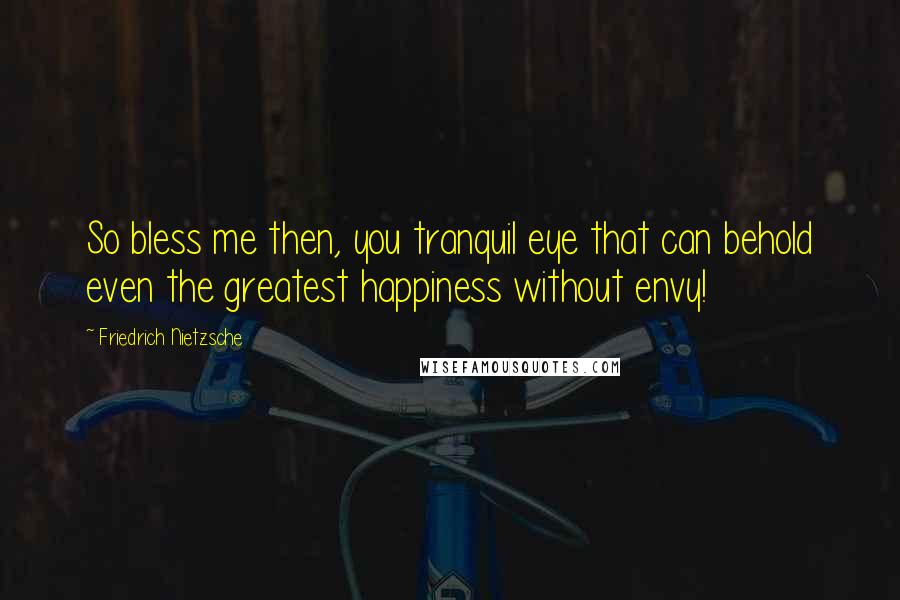 Friedrich Nietzsche Quotes: So bless me then, you tranquil eye that can behold even the greatest happiness without envy!