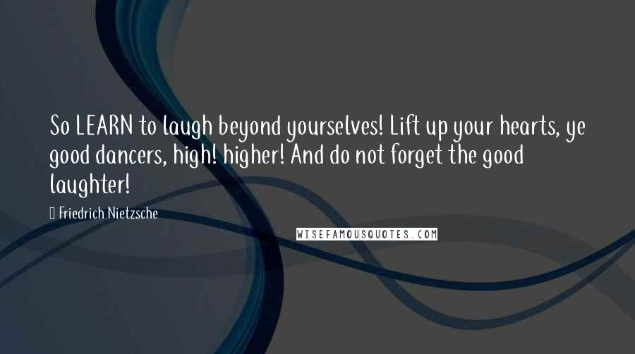 Friedrich Nietzsche Quotes: So LEARN to laugh beyond yourselves! Lift up your hearts, ye good dancers, high! higher! And do not forget the good laughter!