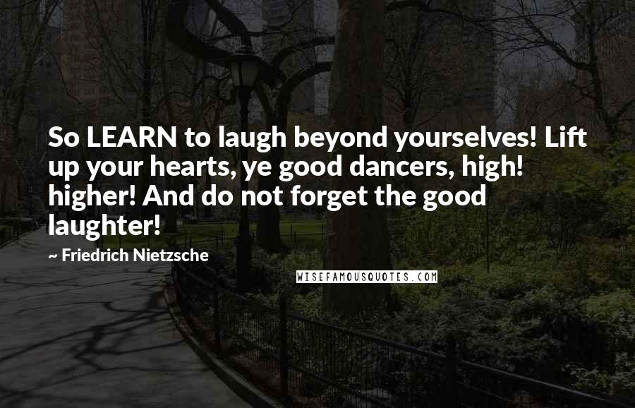 Friedrich Nietzsche Quotes: So LEARN to laugh beyond yourselves! Lift up your hearts, ye good dancers, high! higher! And do not forget the good laughter!