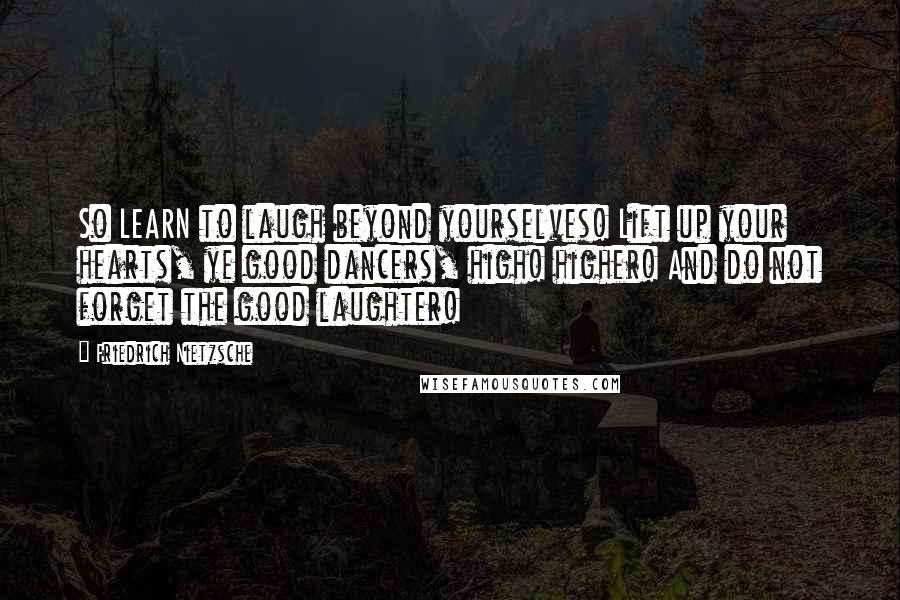 Friedrich Nietzsche Quotes: So LEARN to laugh beyond yourselves! Lift up your hearts, ye good dancers, high! higher! And do not forget the good laughter!