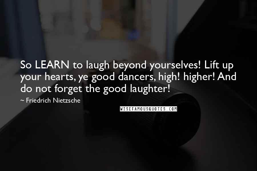 Friedrich Nietzsche Quotes: So LEARN to laugh beyond yourselves! Lift up your hearts, ye good dancers, high! higher! And do not forget the good laughter!