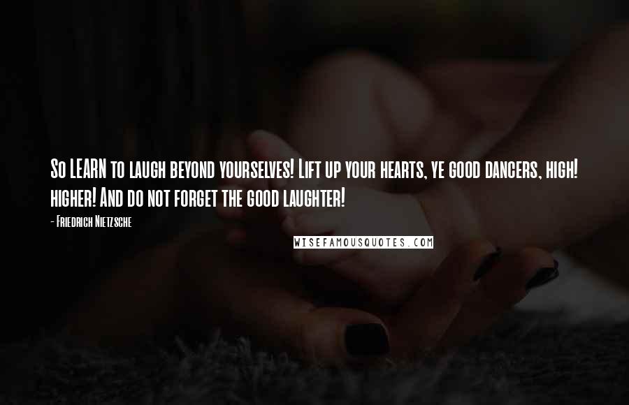 Friedrich Nietzsche Quotes: So LEARN to laugh beyond yourselves! Lift up your hearts, ye good dancers, high! higher! And do not forget the good laughter!