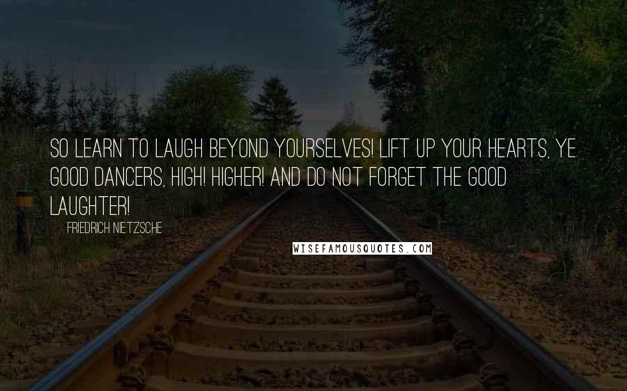 Friedrich Nietzsche Quotes: So LEARN to laugh beyond yourselves! Lift up your hearts, ye good dancers, high! higher! And do not forget the good laughter!