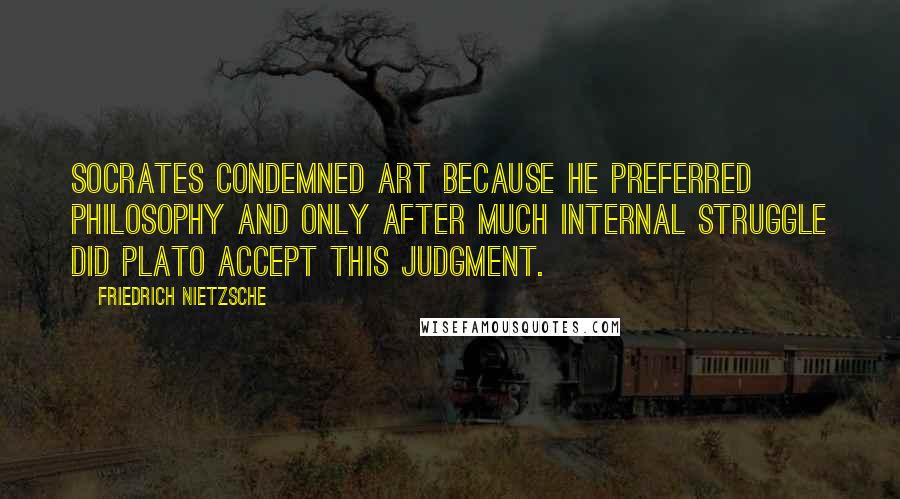 Friedrich Nietzsche Quotes: Socrates condemned art because he preferred philosophy and only after much internal struggle did Plato accept this judgment.