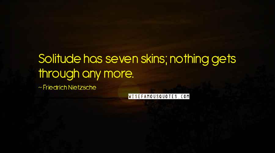 Friedrich Nietzsche Quotes: Solitude has seven skins; nothing gets through any more.