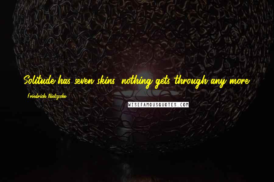 Friedrich Nietzsche Quotes: Solitude has seven skins; nothing gets through any more.