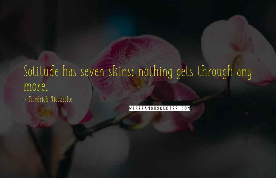 Friedrich Nietzsche Quotes: Solitude has seven skins; nothing gets through any more.