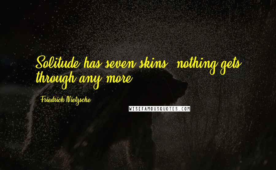 Friedrich Nietzsche Quotes: Solitude has seven skins; nothing gets through any more.