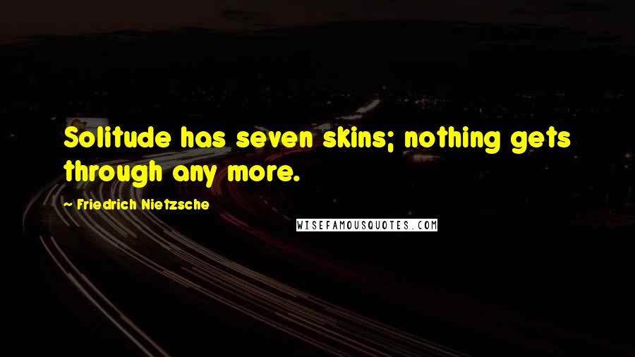 Friedrich Nietzsche Quotes: Solitude has seven skins; nothing gets through any more.