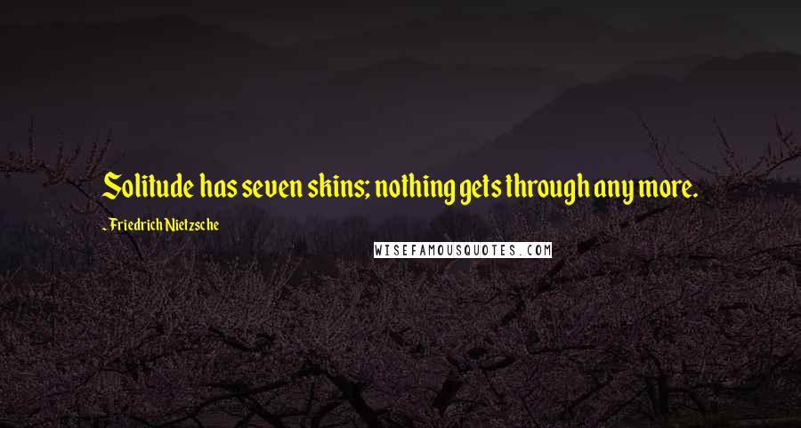 Friedrich Nietzsche Quotes: Solitude has seven skins; nothing gets through any more.