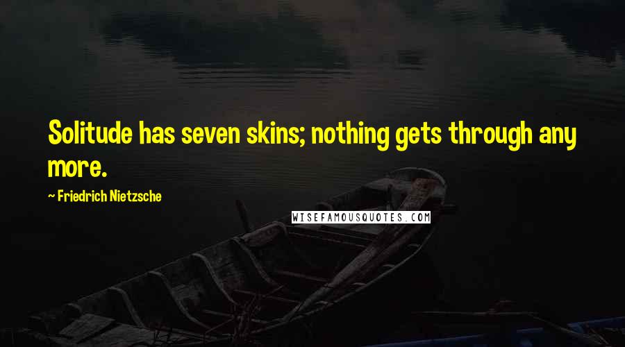 Friedrich Nietzsche Quotes: Solitude has seven skins; nothing gets through any more.