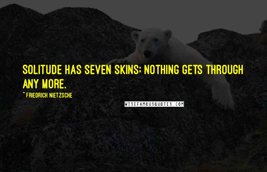 Friedrich Nietzsche Quotes: Solitude has seven skins; nothing gets through any more.